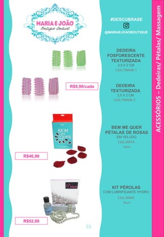 Cód.:TWA06-1
R$9,90/cada
DEDEIRA
FOSFORESCENTE
TEXTURIZADA
3,5 X 2 CM
55
ACESSÓRIOS–Dedeiras/Pétalas/Massagem
Cód.:TWA06-2
DEDEIRA
TEXTURIZADA
3,5 X 2 CM
BEM ME QUER
PÉTALAS DE ROSAS
EM VELUDO
Cód.:26014
R$46,90
KIT PÉROLAS
COM LUBRIFICANTE HYDRO
R$52,00
Nube
Cód.:30445
Blum
#DESCUBRASE
@MARIAEJOAOBOUTIQUE
 