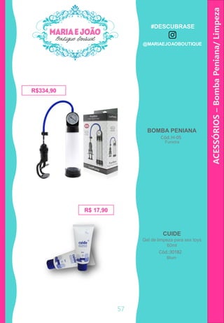 R$334,90
57
ACESSÓRIOS–BombaPeniana/Limpeza
Cód.:H-05
BOMBA PENIANA
R$ 17,90
CUIDE
Gel de limpeza para sex toys
60ml
Cód.:30182
Funxtra
Blum
#DESCUBRASE
@MARIAEJOAOBOUTIQUE
 