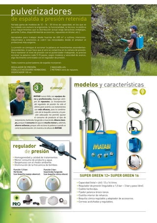 pulverizadores
 de espalda a presión retenida
 Variada gama de modelos de 12 - 16 - 20 litros de capacidad, en los que se
 ha cuidado con esmero la ergonomía, la funcionalidad, la técnica, la estética
 y los requerimientos que la distribución actual exige (atractivos embalajes,
 garantía 3 años, disponibilidad de accesorios, repuestos en blister, etc.).

 Apropiados para trabajar desde huertas de 400 m2 a cultivos intensivos-
 industriales y extensivos al cubrir las necesidades desde el amateur al
 profesional más exigente.

    La presión se consigue al accionar la palanca en movimientos ascendentes-
    descendentes, lo que hace que el aire se comprima en la cámara de presión.
    Para mantener el nivel de presión con el pulverizador trabajando, es preciso
    accionar la palanca cada 5-15 pasos, según modelos y velocidad de avance,
    algo fácilmente controlable con el regulador de presión.

    Todos nuestros pulverizadores de espalda incorporan:

    REGULADOR DE PRESIÓN.                          2 MASCARILLAS.
    CODILLO O ACCESORIO HERBICIDAS.                2 RETENES extra de repuesto.
    DOSIFICADOR 100 ml.




                                                   el consejo…
                                                                          modelos y características
                              MATABI nunca falla; son equipos du-
                               ros y profesionales, dispongo siem-
                               pre de repuestos. La incorporación
                                del regulador de presión ha sido el
                                último gran acierto. Los tratamientos
                                son más eficaces, pues la combina-
                                 ción de la boquilla correcta y la pre-
                                 sión adecuada me permite ajustar
                                el consumo de producto al tipo de
       tratamiento, herbicida, fungicida o insecticida. Ahorro tiem-
       po, porque el consumo de agua es mucho menor y, además,
       ahorro esfuerzo, porque sólo acciono la palanca cuando se
       corta la pulverización. Un invento a la altura de MATABI.




     regulador
          de presión
     • Homogeneidad y calidad de tratamientos.
     • Menor consumo de producto y agua.
     • Respetuoso con el medio ambiente.
     • Disminución de la frecuencia de bombeo.
      Función 1,5 bar:                     Función 3 bar:
      Herbicida                            insecticida-fungicida
      (con boquilla espejo-abanico).       (con boquilla cónica-disco).
                                                                                  SUper GreeN 12• SUper GreeN 16
                                                                             • Capacidad (total = útil): 12 y 16 litros.
                                                                             • Regulador de presión (regulable a 1,5 bar – 3 bar y paso libre).
                                                                             • Codillo herbicidas.
                                                                             • Fijador palanca-brazo-lanza.
                                                                             • Costilla interior de refuerzo.
                                                                             • Boquilla cónica regulable y adaptador de accesorios.
                                                                             • Correas acolchadas y regulables.




4
 