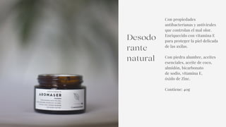 Desodo
rante
natural
Con propiedades
antibacterianas y antivirales
que controlan el mal olor.
Enriquecido con vitamina E
para proteger la piel delicada
de las axilas.
Con piedra alumbre, aceites
esenciales, aceite de coco,
almidón, bicarbonato
de sodio, vitamina E,
óxido de Zinc.
Contiene: 40g


 