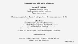 Aromaser
Comunicate para recibir mayor información
Formas de contacto
Instagram @somosaromaser
E-mail aromaseresencias@gmail.com
Web aromaser.com.ar
Plazo de entrega: hasta 10 días hábiles (dependiendo el volumen de compra y stock)
Medios de pago
En CABA efectivo, depósito o transferencia
Al resto del país depósito o transferencia
MercadoPago (5% adicional)
Se abona 50% por anticipado y el 50% restante previo a la entrega
Emitimos factura C
Hacemos envíos a todo el país a través de Correo Argentino
(costo a cargo del comprador)
AROMASER
 