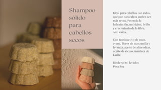 Ideal para cabellos con rulos,
que por naturaleza suelen ser
más secos. Potencia la
hidratación, nutrición, brillo
y crecimiento de la fibra.
Anti caída.
Con tensioactivo de coco,
avena, flores de manzanilla y
lavanda, aceite de almendras,
aceite de ricino, manteca de
karité.
Rinde 50/60 lavados
Pesa 80g
Shampoo
sólido
para
cabellos
secos
 