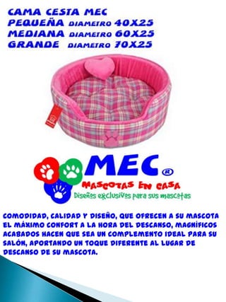 Comodidad, calidad y diseño, que ofrecen a su mascota el máximo confort a la hora del descanso, magníficos acabados hacen que sea un complemento ideal para su salón, aportando un toque diferente al lugar de descanso de su mascota. 