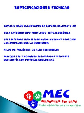 ESPECIFICACIONES TECNICASCamas e Iglús elaborados en Espuma Calidad D-20Tela exterior Tipo Antifluido  hipoalergénicaTela Interior Tipo Flesse hipoalergénica (Solo en los modelos que la requieren)Hilos de poliéster de alta resistenciaMarquillas y Nombres estampadas mediante serigrafía con Pinturas ecológicas