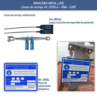 Líneas de anclaje: señalización:
Ref. SEÑAL
Placa de
señalización
obligatoria
Ref. BRIDAS
juego 2 precintos de seguridad de poliamida.
NOVALÍNEA METAL LUXE
Líneas de anclaje ref. ESTELA – ONA - CART
 