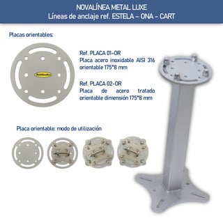 Placas orientables:
Ref. PLACA 01-OR
Placa acero inoxidable AISI 316
orientable 175*8 mm
Ref. PLACA 02-OR
Placa de acero tratado
orientable dimensión 175*8 mm
Placa orientable: modo de utilización
NOVALÍNEA METAL LUXE
Líneas de anclaje ref. ESTELA – ONA - CART
 
