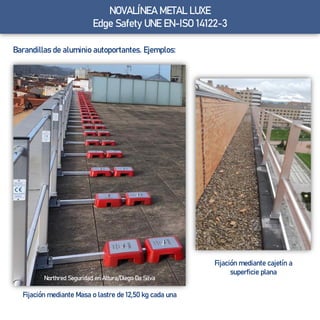NOVALÍNEA METAL LUXE
Edge Safety UNE EN-ISO 14122-3
Barandillas de aluminio autoportantes. Ejemplos:
Northred Seguridad en Altura/Diego Da Silva
Fijación mediante Masa o lastre de 12,50 kg cada una
Fijación mediante cajetín a
superficie plana
 