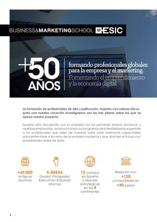 4
La formación de profesionales de alta cualificación, forjados con valores éticos,
junto con nuestra vocación investigadora son los tres pilares sobre los que se
apoya nuestro proyecto.
Nuestra alta vinculación con la empresa nos ha permitido enlazar docencia y
realidad empresarial, dotamos a todos los programas de la flexibilidad que permite
a los profesionales que salen de nuestras aulas estar realmente capacitados
para enfrentarse a los retos de la empresa moderna y que afronten el futuro con
posibilidades reales de éxito.
+60.000
antiguos
alumnos
12 campus
en España
y alianzas
estratégicas
en los 4
continentes
5 ÁREAS
Grado/ Postgrado/
Executive/ Editorial/
Idiomas
Relación con
+120
universidades en
+40 países
 