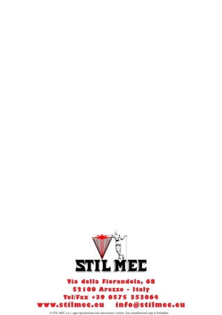 Vi a d e l l a Fi o r a n d o l a , 6 8
                   52100 Arezzo - Italy
               Te l / Fa x + 3 9 0 5 7 5 3 5 3 0 6 4
w w w. s t i l m e c . e u                                info@stilmec.eu
    © STIL MEC s.n.c. ogni riproduzione non autorizzata è vietata. Any unauthorized copy is forbidden.
 