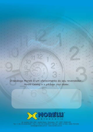 O R T O D O N T I A
Al. Jundiaí, 230 / 250 - Jardim Saira - Sorocaba - SP - CEP: 18085-090
Tel: ++ 55 (15) 3238-8200 - Fax: 3238-8221 Call free: 0800 121455 / 0800 7031455
vendas@morelli.com.br - www.morelli.com.br
++ 55 (15)
O catálogo Morelli é um oferecimento do seu revendedor...
Morelli Catalog is a gift from your dealer.
 
