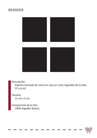 REDDEER
Descripción:
Pajarita montada de cierre en clip con cinta regulable de la talla
37 a la 42.
Tamaño:
11 cm x 5 cm
Composición de la tela:
100% Algodón Batista
RD
RedDeerComplementos
 