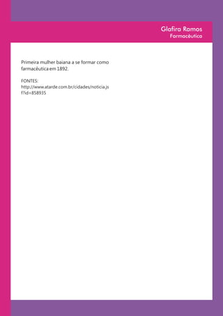 Glafira Ramos
                                                Farmacêutica



Primeira mulher baiana a se formar como
farmacêutica em 1892.

FONTES:
http://www.atarde.com.br/cidades/noticia.js
f?id=858935
 