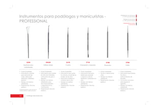 10 catálogo de productos
Instrumentos para podólogos y manicuristas -
PROFESSIONAL
222M
Espátula para
callosidades
261M
Cureta
para remoción de
callos. Ideal para
desbastar callosidad
plantar*;
adherente;
plástico;
*Callosidad plantar: callo ubicado en
la planta del pie o región de apoyo.
la cutícula y la piel de los
bordes de las uñas;
contorno de la uña;
adherente;
plástico;
245AM
Estilete doble
371M
Empujador y raspador
el corte de materiales,
colocación de gasa o
algodón.
adherente: para
dar mayor precisión
y seguridad en los
movimientos.
plástico;
doble para empujar
y raspar la cutícula
resistente y adherida a la
uña;
adherente;
plástico;
Esterilización en autoclave
a 121°C por 30 minutos
Esterilización en horno
a 170°C por 60 minutos
Esterilizables en horno
o autoclave
373M
Raspador
uñas;
adherente;
plástico;
375M
Palito
las uñas y
quitar el exceso de
esmalte;
para agarrar el
algodón;
adherente;
plástico;
 