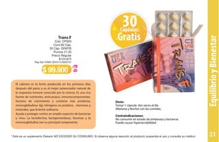 EquilibrioyBienestar
30Cápsulas
Gratis
El calostro es la leche producida en los primeros días
después del parto y es el mejor potenciador natural de
la respuesta inmune conocido por la ciencia. Es una rica
fuente de nutrientes, anticuerpos, inmunocomponentes,
factores de crecimiento y contiene más proteínas,
inmunglobulinas (Ig) nitrógeno no proteico, vitaminas y
minerales, que la leche ordinaria.
Ayuda a proteger contra un amplio espectro de bacterias
y virus. La lactoferrina, lactoperoxidasas, lisosinas y la
inmunoglobulina son su principal componente.
Dosis:
Tomar 1 cápsula dos veces al día
(Mañana y Noche) con las comidas.
Contraindicaciones:
No consumir en estado de embarazo y lactancia.
Puede causar hipersensibilidad
Trans F
Cód. CPS03
Cont.60 Cáp.
30 Cáp. GRATIS
Puntos 21,35
Precio Regular
$124.875
Reg San IVIMA SD2013-0002701
$ 99.900
* Este es un suplemento Dietario NO EXCEDER SU CONSUMO. Si observa alguna reacción al producto suspenda el uso y consulte su médico 21
 