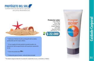 Protector solar
Cód. PSL05
Cont. 80g
Puntos 3,38
Precio Regular
$ 27.500
Reg San INVIMA
NSOC42416-11CO
Cuídatetodoslosdíasdelos rayosdel
solylaluzultravioleta(uv).
PROTÉGETE DEL SOL
$ 22.000
* Ideal para hidratar la piel y protegerla de los daños
producidos por los rayos solares.
* El uso regular de este producto puede ayudar a la
prevención del envejecimiento de la piel por exposición
al sol.
* Factor de protección 50+.
* Protección para el rostro , evita el cáncer de piel
CuidadoCorporal
* Si observa alguna reacción al producto suspenda el uso y consulte su médico 51
 