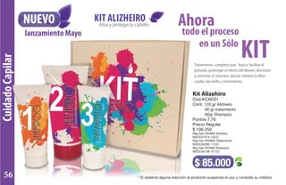 CuidadoCapilar
NUEVO Alisayprotegetucabello
KIT ALIZHEIRO
todo el proceso
en un Sólo
Ahora
KITTratamiento completo que busca facilitar el
peinado, prolongar el efecto del blower, disminuir
y controlar el volumen, alaciar, hidratar la fibra
capilar, dar brillo y movimiento.
Kit Alizehiro
Cód.KCAC01
Cont. 120 gr Alizheiro
60 gr tratamiento
60gr Shampoo
Puntos 7,76
Precio Regular
$ 106.250
Reg San INVIMA Alizheiro
NSOC57474-14CO
Reg San INVIMA Tratamiento
NSOC42282-11CO
Reg San INVIMA Shampoo
NSOC46138-12 CO
$ 85.000
lanzamiento Mayo
* Si observa alguna reacción al producto suspenda el uso y consulte su médico56
 