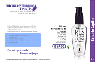 CuidadoCapilar
Silicona
Restauradora de
puntas
Cód. PRN001
Cont. 60ml
Puntos 1,70
Precio Regular
$ 22.600
Reg San INVIMA
NSC2008C827871
$ 13.990
Llévelo en el bolso y aplíquelo en su
cabellolasvecesquedesee.
SILICONARESTAURADORA
DE PUNTAS
Restaura la fibra capilar ayudando a recuperar el brillo y
controlando el frizz en cabellos con procesos químicos,
quebradizos y maltratados.
Protege además del calor de los instrumentos de peinado.
* Restaura la fibra Capilar (puntas abiertas)
* Controla el frizz
* Proporciona brillo y sedosidad
* Protege de los instrumentos de peinado
* Facilita el Peinado
No necesita enjuague
Para todo tipo de cabello
* Si observa alguna reacción al producto suspenda el uso y consulte su médico 61
 