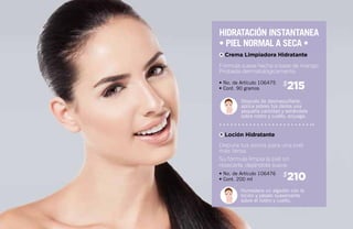 Después de desmaquillarte,
aplica sobres tus dedos una
pequeña cantidad y extiéndela
sobre rostro y cuello, enjuaga.
Humedece un algodón con la
loción y pásalo suavemente
sobre el rostro y cuello.
215$
210$
• No. de Artículo 106475
• Cont. 90 gramos
• No. de Artículo 106476
• Cont. 200 ml
Fórmula suave hecha a base de mango.
Probada dermatológicamente.
Depura tus poros para una piel
más tersa.
Su fórmula limpia la piel sin
resecarla, dejándola suave.
HIDRATACIÓN INSTANTANEA
• piel normal a SECA •
Crema Limpiadora Hidratante
Loción Hidratante
A
B
 