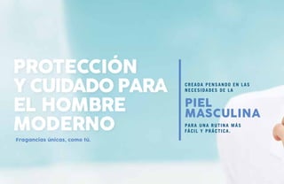 Fragancias únicas, como tú.
Protección
y cuidado para
el hombre
moderno
PIEL
MASCULINA
para una rutina más
fácil y práctica.
Creada pensando En las
necesidades de la
 