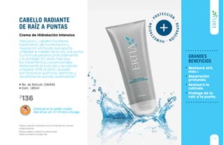 *Según estudios realizados por la empresa de manera
independiente.
Distribuye en el cabello mojado,
deja actuar por 10 minutos y enjuaga.
• No. de Artículo 106446
• Cont. 185ml
136$
¡Rescata tu cabello! Excelente
tratamiento de humectación y
reparación profunda que aporta
vitalidad al cabello de la raíz a la punta.
Su fórmula penetra profundamente
y lo protege 20 veces más que
los tratamientos convencionales,
restaurando la cutícula y ayudando
a reparar 43% el daño causado
por procesos químicos, planchas y
secadoras en puntas quebradizas*.
Crema de Hidratación Intensiva
Cabello radiante
de raíz a puntas
115
grandes
beneficios
Reparación
profunda.
Restaura la
cutícula.
Protege de la
raíz a la punta.
Restaura 43%
más.*
REPAACI
ÓN-HUME
CTACIÓN-
PROTECCIÓN
-
Precios sujetos a cambio sin previo aviso.
Todos los precios incluyen IVA
 