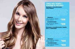 106$
100$
106$
100$
Tonos brillantes por más tiempo. Brillo y color
duradero hasta 9 veces más* lavada tras lavada.
Protección UV, especial para cabello teñido
con el Complejo Botánico Quatriesencials™
que contiene aminoácidos, ácidos grasos, aloe
y perilla que ayudan a hidratar y recuperar la
apariencia natural del cabello.
Suavidad al instante. Devuelve la vida a tu cabello
con la efectiva fórmula reparadora que incluye
Complejo Botánico Quatriesencials™ con extracto
de babasú y aloe, agentes limpiadores naturales
que trabajan profunda, pero delicadamente
para que el cabello quede fortalecido y con una
apariencia sedosa. Especial para el maltrato por el
uso de planchas y secadores de pelo.
Shampoo y Acondicionador
Color Intenso
Shampoo y Acondicionador Cabello
Seco y Maltratado
• No. de Artículo 106441
• Cont. 300 ml
Shampoo
• No. de Artículo 106434
• Cont. 300 ml
Shampoo
• No. de Artículo 106473
• Cont. 300 ml
Acondicionador
• No. de Artículo 106435
• Cont. 300 ml
Acondicionador
Tonos más tiempo y
suavidad al instante
C
D
A
B
 