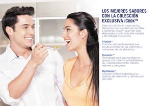 Dale a tu familia lo mejor de los
alimentos con la colección de Ollas
y Sartenes iCook™, que han sido
elaborados con la más alta calidad
y tecnología en cocción.
Vitalok™
Cocción de baja humedad que
ayuda a conservar las vitaminas y
nutrientes de los alimentos.
Duramic™
Tecnología para cocinar bajo en
grasas, con sistema antiadherente
de cubierta resistente. Resiste
rayones y desgaste.
Optitemp™
Cocción uniforme gracias a su
sistema de retención y distribución
del calor.
los mejores sabores
con la colección
exclusiva iCookTM
 