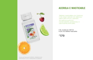 Permiso de Publicidad COFEPRIS: 133300201A1623
Este producto no es un medicamento, haz deporte.
• No. de Artículo 106710
• Cont. 60 Tabletas masticables
179$
Tabletas masticables con Vitamina
C de origen natural, con delicioso
sabor para chicos y grandes.
Sin aditivos químicos,
conservadores, endulzantes ni
saborizantes artificiales.
ACEROLA C MASTICABLE
 