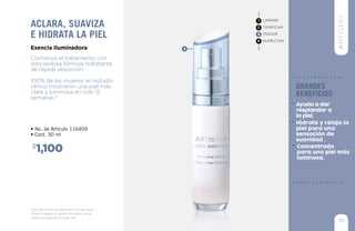 1,100$
• No. de Artículo 116409
• Cont. 30 ml
Comienza el tratamiento con
esta sedosa fórmula hidratante
de rápida absorción.
100% de las mujeres en estudio
clínico mostraron una piel más
clara y luminosa en solo 12
semanas.*
aclara, suaviza
e hidrata la piel
Esencia Iluminadora
LIMPIAR
TONIFICAR
TRATAR
HUMECTAR
1
2
3
4
3
*Estudio Clínico de Eficacia en 12 semanas.
55
grandes
beneficios
Ayuda a dar
resplandor a
la piel.
Concentrado
para una piel más
luminosa.
Hidrata y relaja la
piel para una
sensación de
suavidad .
Precios sujetos a cambio sin previo aviso.
Todos los precios incluyen IVA
 