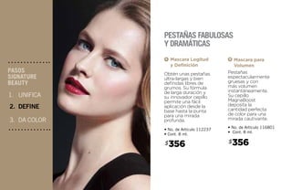 Pestañas
espectacularmente
gruesas y con
más volumen
instantáneamente.
Su cepillo
MagnaBoost
deposita la
cantidad perfecta
de color para una
mirada cautivante.
Mascara para
Volumen
• No. de Artículo 116801
• Cont. 8 ml.
Obtén unas pestañas
ultra-largas y bien
definidas libres de
grumos. Su fórmula
de larga duración y
su innovador cepillo
permite una fácil
aplicación desde la
base hasta la punta
para una mirada
profunda.
Mascara Logitud
y Definición
• No. de Artículo 112237
• Cont. 8 ml.
UNIFICA
DEFINE
DA COLOR
PASOS
SIGNATURE
BEAUTY
2.
3.
1.
Pestañas fabulosas
y dramáticas
356$
A
356$
B
 