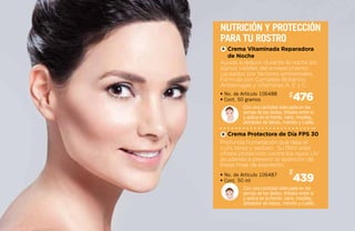 Ayuda a reducir durante la noche los
signos visibles del envejecimiento
causados por factores ambientales.
Fórmula con Complejo Botánico
Antiarrugas y Vitaminas A, E y C.
Profunda humetación que deja el
cutis terso y sedoso. Su filtro solar
ofrece protección contra los rayos UV
ayudando a prevenir la aparición de
líneas finas de expresión.
• No. de Artículo 106488
• Cont. 50 gramos
• No. de Artículo 106487
• Cont. 50 ml
Con una cantidad adecuada en las
yemas de los dedos, frótalos entre sí
y aplica en la frente, nariz, mejillas,
alrededor de labios, mentón y cuello.
Con una cantidad adecuada en las
yemas de los dedos, frótalos entre sí
y aplica en la frente, nariz, mejillas,
alrededor de labios, mentón y cuello.
Nutrición y protección
para tu rostro
476$
439
$
Crema Vitaminada Reparadora
de Noche
A
Crema Protectora de Día FPS 30B
 