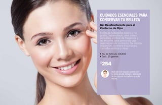 254$
• No. de Artículo 106492
• Cont. 15 gramos
Aplícalo con toques suaves con
tu dedo anular debajo y alrededor
de los ojos en la mañana y en la
noche.
Fórmula hidratante, ligera y no
grasa. Desarrollado para pieles
sensibles, es libre de fragancia y
no irritante para personas que
usan lentes de contacto. De rápida
absorción, contiene Equinácea,
Centella asiática y Aloe.
Gel Reestructurante para el
Contorno de Ojos
Cuidados esenciales para
conservar tu belleza
 
