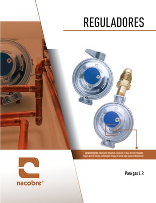REGULADORES
Para gas L.P.
Características: Fabricados en zamak, para uso en baja presión regulada.
Flujo 0.8 m3
/h mínimo, cuenta con válvula de alivio para liberar sobrepresión
 