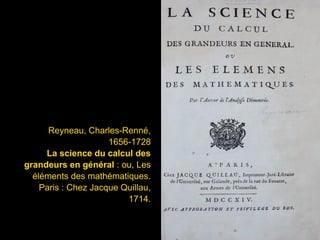 Reyneau, Charles-Renné,
1656-1728
La science du calcul des
grandeurs en général : ou, Les
éléments des mathématiques.
Paris : Chez Jacque Quillau,
1714.
 
