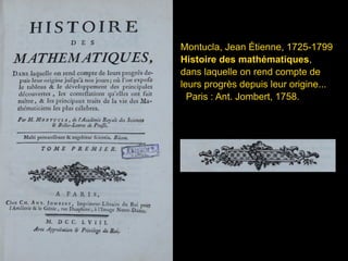 Montucla, Jean Étienne, 1725-1799
Histoire des mathématiques,
dans laquelle on rend compte de
leurs progrès depuis leur origine...
Paris : Ant. Jombert, 1758.
 