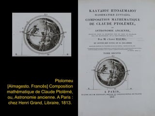 Ptolomeu
[Almagesto. Francês] Composition
mathématique de Claude Ptolémé,
ou, Astronomie ancienne. A Paris :
chez Henri Grand, Libraire, 1813.
 