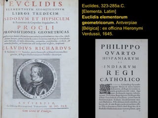 Euclides, 323-285a.C.
[Elementa. Latim]
Euclidis elementorum
geometricorum. Antverpiae
[Bélgica] : ex officina Hieronymi
Verdussii, 1645.
 