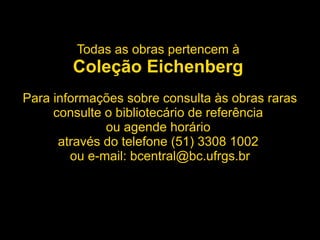 Todas as obras pertencem à
Coleção Eichenberg
Para informações sobre consulta às obras raras
consulte o bibliotecário de referência
ou agende horário
através do telefone (51) 3308 1002
ou e-mail: bcentral@bc.ufrgs.br
 