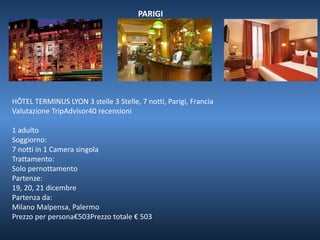 PARIGI 
HÔTEL TERMINUS LYON 3 stelle 3 Stelle, 7 notti, Parigi, Francia 
Valutazione TripAdvisor40 recensioni 
1 adulto 
Soggiorno: 
7 notti in 1 Camera singola 
Trattamento: 
Solo pernottamento 
Partenze: 
19, 20, 21 dicembre 
Partenza da: 
Milano Malpensa, Palermo 
Prezzo per persona€503Prezzo totale € 503 
 
