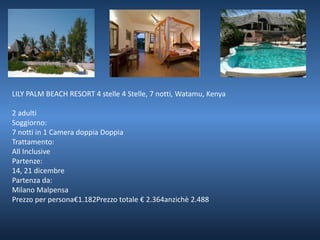 LILY PALM BEACH RESORT 4 stelle 4 Stelle, 7 notti, Watamu, Kenya 
2 adulti 
Soggiorno: 
7 notti in 1 Camera doppia Doppia 
Trattamento: 
All Inclusive 
Partenze: 
14, 21 dicembre 
Partenza da: 
Milano Malpensa 
Prezzo per persona€1.182Prezzo totale € 2.364anzichè 2.488 
 