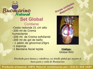 Set Global 
Contiene 
- Cesta redonda 21 cm alto 
- 200 ml de Crema humectante 
- 200 ml de Crema exfoliante 
- 200 ml de ...