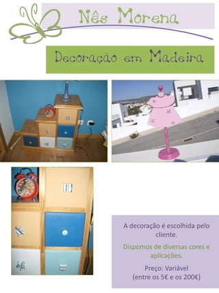 Decoração em Madeira




         A decoração é escolhida pelo
                   cliente.
         Dispomos de diversas cores e
                aplicações.
                Preço: Variável
            (entre os 5€ e os 200€)
 