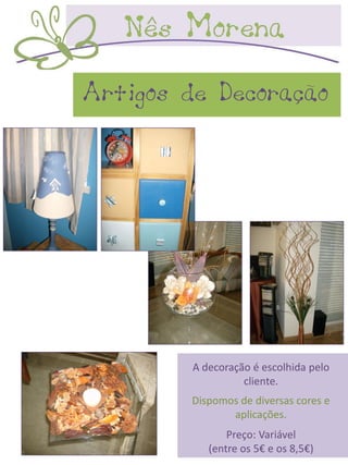 Artigos de Decoração




         A decoração é escolhida pelo
                   cliente.
        Dispomos de diversas cores e
               aplicações.
                Preço: Variável
            (entre os 5€ e os 8,5€)
 