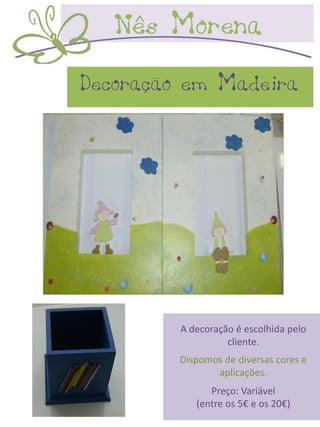 Decoração em Madeira




         A decoração é escolhida pelo
                   cliente.
         Dispomos de diversas cores e
                aplicações.
               Preço: Variável
            (entre os 5€ e os 20€)
 