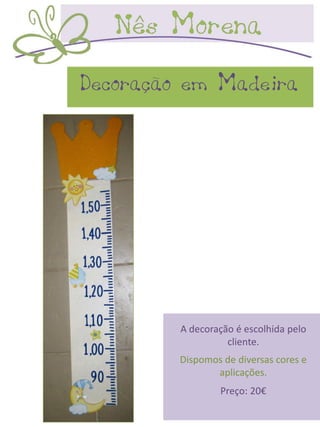 Decoração em Madeira




         A decoração é escolhida pelo
                   cliente.
         Dispomos de diversas cores e
                aplicações.
                 Preço: 20€
 