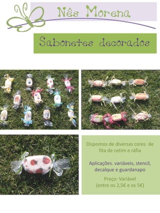 Sabonetes decorados




        Dispomos de diversas cores de
             fita de cetim e ráfia

         Aplicações. variáveis, stencil,
           decalque e guardanapo
                Preço: Variável
            (entre os 2,5€ e os 5€)
 