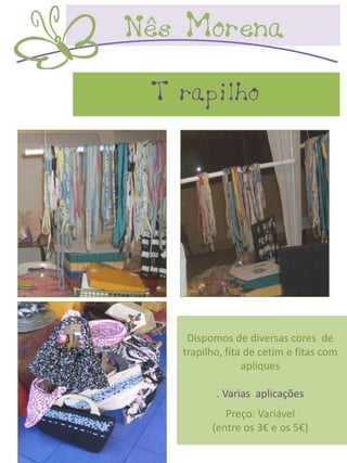 Trapilho




   Dispomos de diversas cores de
  trapilho, fita de cetim e fitas com
                apliques

         . Varias aplicações
           Preço: Variável
        (entre os 3€ e os 5€)
 