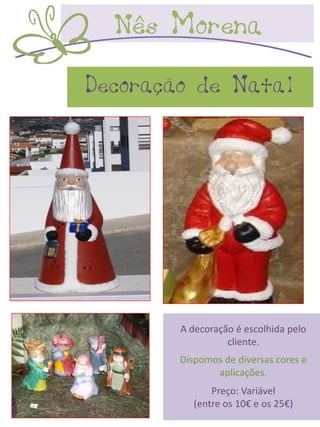 Decoração de Natal




        A decoração é escolhida pelo
                  cliente.
        Dispomos de diversas cores e
               aplicações.
               Preço: Variável
           (entre os 10€ e os 25€)
 