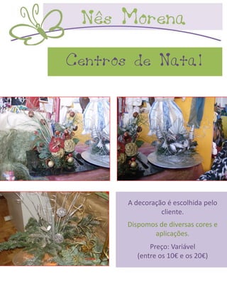 Centros de Natal




       A decoração é escolhida pelo
                 cliente.
       Dispomos de diversas cores e
              aplicações.
              Preço: Variável
          (entre os 10€ e os 20€)
 