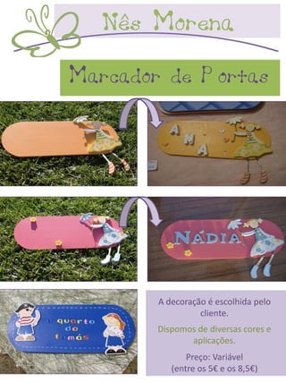 Marcador de Portas




        A decoração é escolhida pelo
                  cliente.
        Dispomos de diversas cores e
               aplicações.
               Preço: Variável
           (entre os 5€ e os 8,5€)
 
