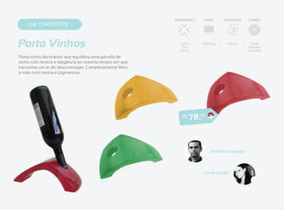 DIMENSÕES     PESO      MATERIAIS    CORES
    cod. CM0001PV


Porta Vinhos                                             259 x
                                                          118 x
                                                         95mm
                                                                    0,800Kg      Resina      Verde
                                                                                            Amarelo
                                                                                            Vermelho

Porta vinho decorativo que equilibra uma garrafa de
vinho com leveza e elegância ao mesmo tempo em que
transmite um ar de descontração. Completamente feito
a mão com resina e pigmentos.




                                                          R$   7 8 ,95



                                                                         Matheus Lazarini



                                                                     Carol Araújo
 